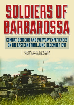 Soldiers of Barbarossa: Combat, Genocide, and Everyday Experiences on the Eastern Front, June-December 1941 by Luther, Craig W. H.