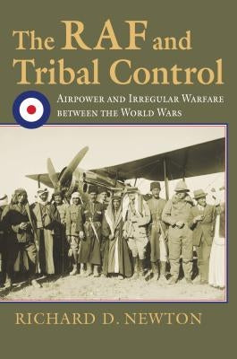 The RAF and Tribal Control: Airpower and Irregular Warfare Between the World Wars by Newton, Richard D.
