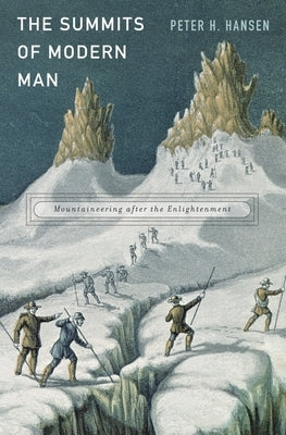 Summits of Modern Man: Mountaineering After the Enlightenment by Hansen, Peter H.