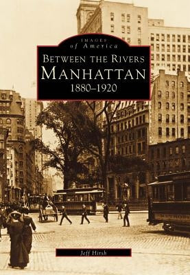 Between the Rivers: Manhattan 1880-1920 by Hirsh, Jeff