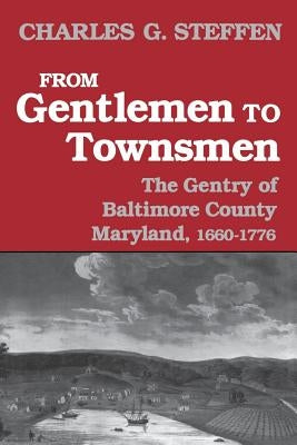From Gentlemen to Townsmen: The Gentry of Baltimore County Maryland, 1660-1776 by Steffen, Charles G.