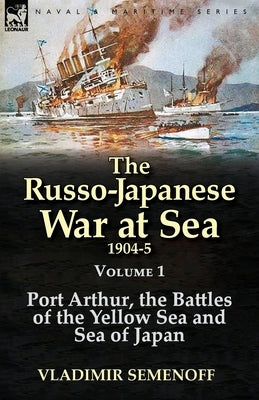 The Russo-Japanese War at Sea 1904-5: Volume 1-Port Arthur, the Battles of the Yellow Sea and Sea of Japan by Semenoff, Vladimir