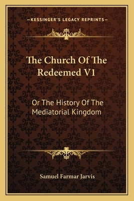 The Church Of The Redeemed V1: Or The History Of The Mediatorial Kingdom by Jarvis, Samuel Farmar