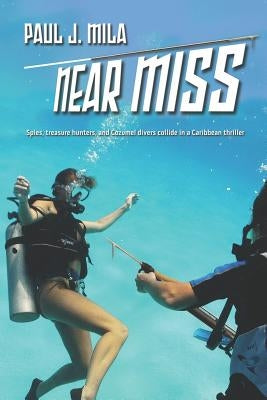 Near Miss: Spies, treasure hunters, and Cozumel divers collide in a Caribbean thriller by Mila, Paul J.