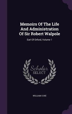 Memoirs Of The Life And Administration Of Sir Robert Walpole: Earl Of Orford, Volume 1 by Coxe, William