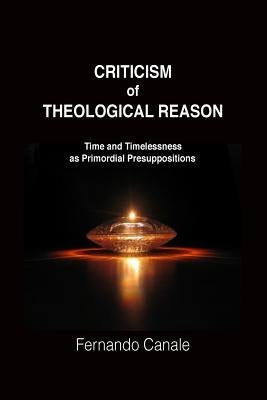 Criticism of Theological Reason: Time and Timelessness as Primordial Presuppositions by Canale, Fernando Luis