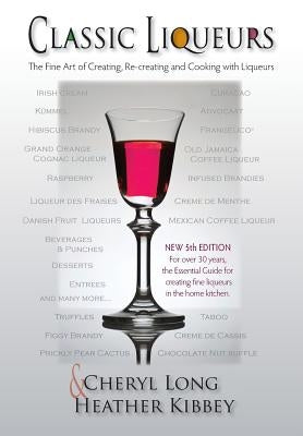 Classic Liqueurs: The Fine Art of Creating, Re-creating and Cooking with Liqueurs by Kibbey, Heather
