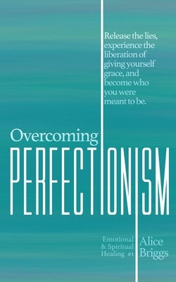 Overcoming Perfectionism: Release the lies, experience the liberation of giving yourself grace, and become who you were meant to be. by Briggs, Alice