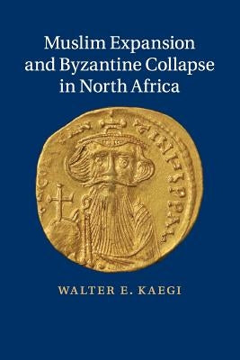 Muslim Expansion and Byzantine Collapse in North Africa by Kaegi, Walter E.