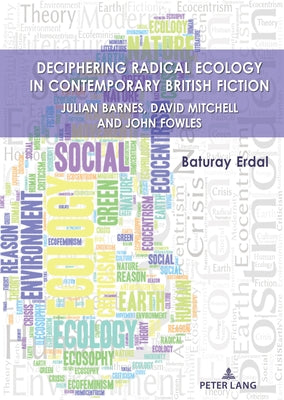Deciphering Radical Ecology in Contemporary British Fiction: Julian Barnes, David Mitchell and John Fowles by Erdal, Baturay
