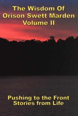 The Wisdom Of Orison Swett Marden Vol. II: Pushing to the Front, Stories from Life by Marden, Orison Swett