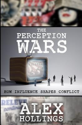 The Perception Wars: How Influence Shapes Conflict by Hollings, Alex