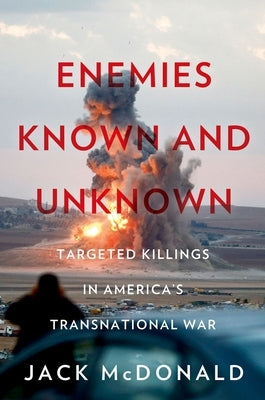 Enemies Known and Unknown: Targeted Killings in America's Transnational Wars by McDonald, Jack