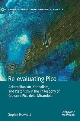 Re-Evaluating Pico: Aristotelianism, Kabbalism, and Platonism in the Philosophy of Giovanni Pico Della Mirandola by Howlett, Sophia