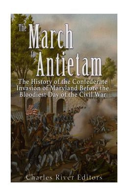 The March to Antietam: The History of the Confederate Invasion of Maryland Before the Bloodiest Day of the Civil War by Charles River Editors