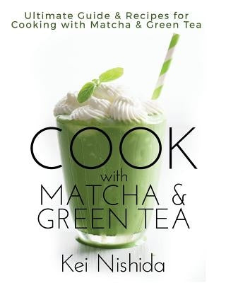 Cook with Matcha and Green Tea: Ultimate Guide & Recipes for Brewing and Cooking with Matcha & Green Tea by Nishida, Kei