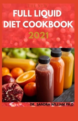 The New Full Liquid Diet Cookbook 2021: 50+ Easy And Delicious Recipes With Meal Plans For Weight Loss And Healthy Living by William Ph. D., Sandra