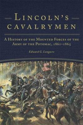 Lincoln's Cavalrymen: A History of the Mounted Forces of the Army of the Potomac, 1861-1865 by Longacre, Edward G.
