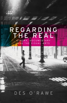 Regarding the real: Cinema, documentary, and the visual arts by O'Rawe, Des