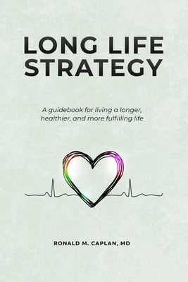 Long Life Strategy: A guidebook for living a longer, healthier, and more fulfilling life by Caplan, Ronald M.