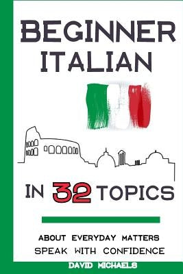 Beginner Italian in 32 Topics: Speak with Confidence About Everyday Matters. by Michaels, David