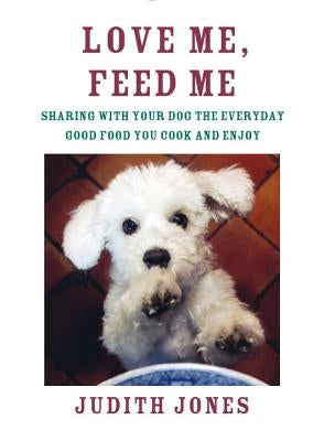 Love Me, Feed Me: Sharing with Your Dog the Everyday Good Food You Cook and Enjoy by Jones, Judith