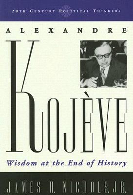 Alexandre Kojeve: Wisdom at the End of History by Nichols, James H.