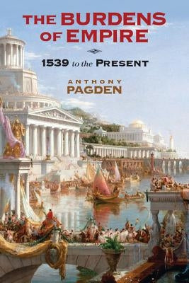The Burdens of Empire: 1539 to the Present by Pagden, Anthony