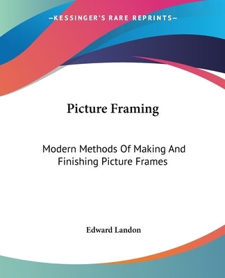 Picture Framing: Modern Methods Of Making And Finishing Picture Frames by Landon, Edward