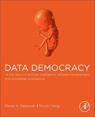 Data Democracy: At the Nexus of Artificial Intelligence, Software Development, and Knowledge Engineering by Batarseh, Feras A.