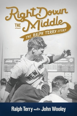 Right down the Middle: The Ralph Terry Story by Wooley, John