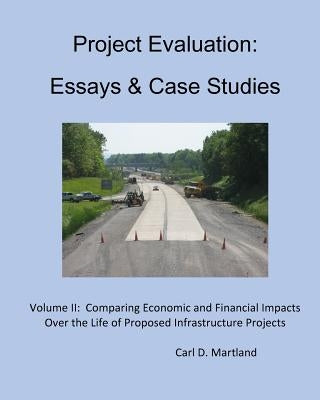 Project Evaluation: Essays and Case Studies: Comparing Economic and Financial Impacts Over the Life of Proposed Infrastructure Projects by Martland, Carl D.