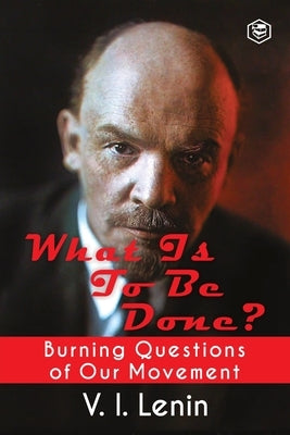 What Is to Be Done? (Burning Questions of Our Movement) by Lenin, V. I.
