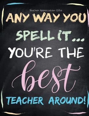 Teacher Appreciation Gifts - Any Way You Spell It.. You're The Best Teacher Around: Teacher Gift For End of Year Gift - Thank You - Appreciation - Ret by Hendedum M.