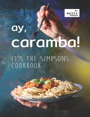 Ay, Caramba!: It's the Simpsons Cookbook by Green, Betty