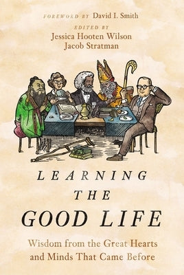 Learning the Good Life: Wisdom from the Great Hearts and Minds That Came Before by Wilson, Jessica Hooten
