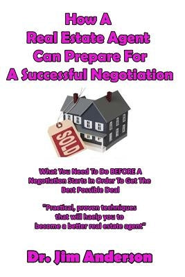 How A Real Estate Agent Can Prepare For A Successful Negotiation: What You Need To Do BEFORE A Negotiation Starts In Order To Get The Best Possible Ou by Anderson, Jim