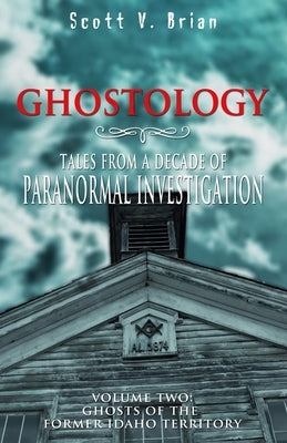 Ghostology: Ghosts of the Former Idaho Territory: Tales from a Decade of Paranormal Investigation by Brian, Scott V.