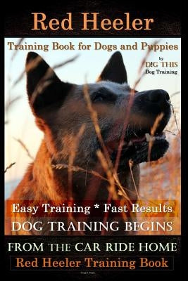 Red Heeler Training Book for Dogs & Puppies by D!g This Dog Training. Easy Training * Fast Results: Dog Training Begins from the Car Ride Home. Red He by Naiyn, Doug K.