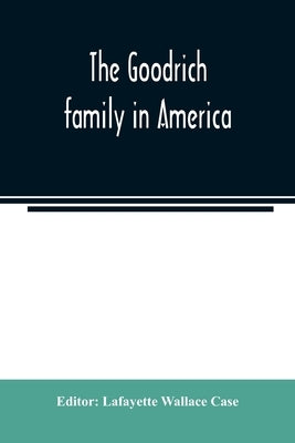 The Goodrich family in America. A genealogy of the descendants of John and William Goodrich of Wethersfield, Conn., Richard Goodrich of Guilford, Conn by Wallace Case, Lafayette