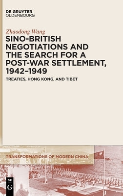 Sino-British Negotiations and the Search for a Post-War Settlement, 1942-1949: Treaties, Hong Kong, and Tibet by Wang, Zhaodong