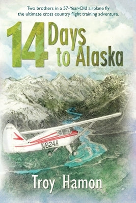 14 Days to Alaska: Two Brothers in a 57-Year-Old Airplane Fly the Ultimate Cross Country Flight Training Adventure by Hamon, Troy
