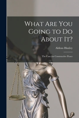 What Are You Going to Do About It?: The Case for Constructive Peace by Huxley, Aldous 1894-1963