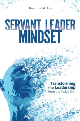 Servant Leader Mindset: Transforming your leadership style from the inside out. by Lee, Shannon M.