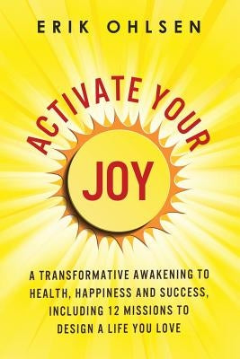 Activate Your Joy: A Transformative Awakening to Health, Happiness, and Success. Including 12 Missions to Design a Life You Love by Ohlsen, Erik