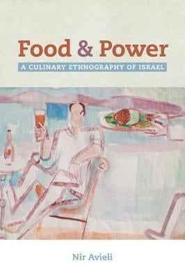Food and Power: A Culinary Ethnography of Israelvolume 67 by Avieli, Nir