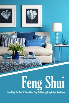 Feng Shui: Every Thing You Need To Know About Feng Shui And Applying In Your Own House: The Feng Shui House Book by Donaldson, Jamaine
