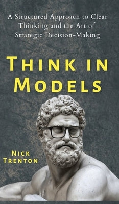 Think in Models: A Structured Approach to Clear Thinking and the Art of Strategic Decision-Making by Trenton, Nick