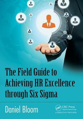 The Field Guide to Achieving HR Excellence Through Six SIGMA by Bloom, Daniel