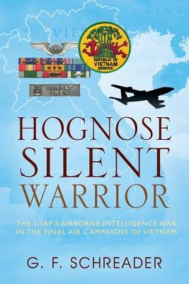 Hognose Silent Warrior: The USAF's Airborne Intelligence War in the Final Air Campaigns of Vietnam by Schreader, G. F.